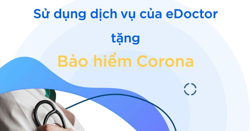 Sử dụng dịch vụ của eDoctor: Tặng bảo hiểm Corona quyền lợi lên đến 100 triệu