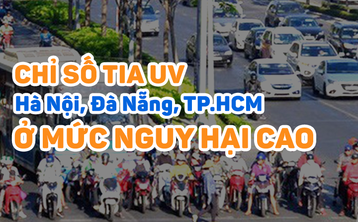 Chỉ số tia UV ở Hà Nội, Đà Nẵng và TPHCM ở mức gây hại cao đến rất cao