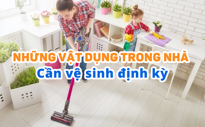 Những vật dụng trong nhà cần phải vệ sinh định kỳ